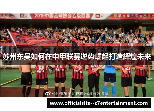 苏州东吴如何在中甲联赛逆势崛起打造辉煌未来