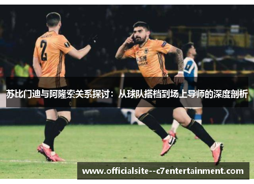苏比门迪与阿隆索关系探讨：从球队搭档到场上导师的深度剖析