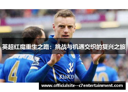 英超红魔重生之路：挑战与机遇交织的复兴之旅