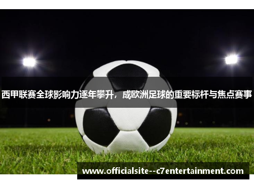 西甲联赛全球影响力逐年攀升，成欧洲足球的重要标杆与焦点赛事