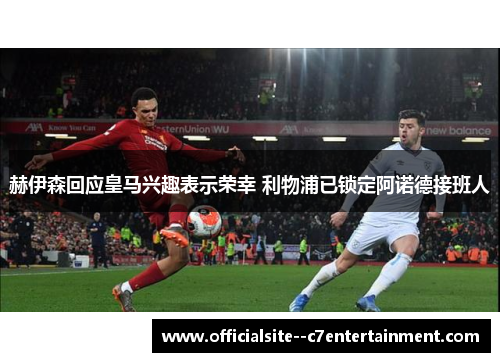 赫伊森回应皇马兴趣表示荣幸 利物浦已锁定阿诺德接班人