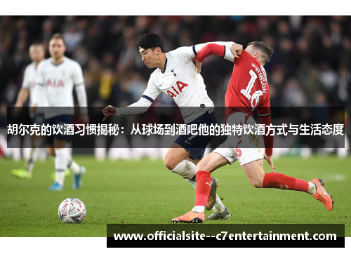 胡尔克的饮酒习惯揭秘：从球场到酒吧他的独特饮酒方式与生活态度