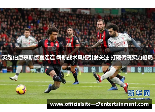 英超伯恩茅斯惊喜连连 崭新战术风格引发关注 打破传统实力格局