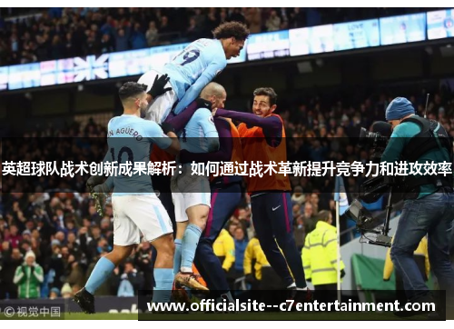英超球队战术创新成果解析：如何通过战术革新提升竞争力和进攻效率