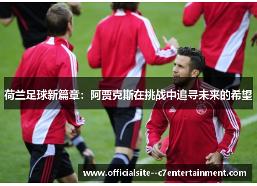 荷兰足球新篇章：阿贾克斯在挑战中追寻未来的希望