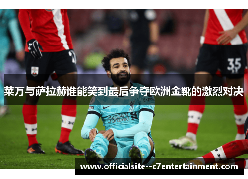 莱万与萨拉赫谁能笑到最后争夺欧洲金靴的激烈对决