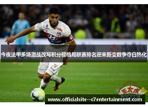 今夜法甲多场激战改写积分榜格局联赛排名迎来新变数争夺白热化