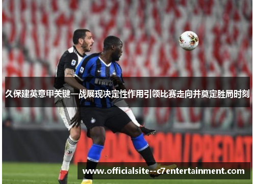 久保建英意甲关键一战展现决定性作用引领比赛走向并奠定胜局时刻