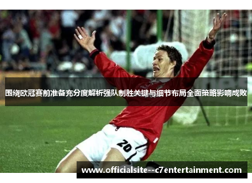 围绕欧冠赛前准备充分度解析强队制胜关键与细节布局全面策略影响成败