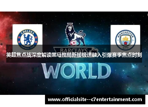 英超焦点战深度解读黑马搅局新援极速融入引爆赛季焦点时刻