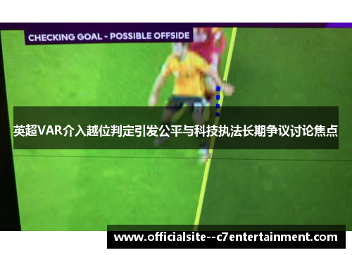 英超VAR介入越位判定引发公平与科技执法长期争议讨论焦点