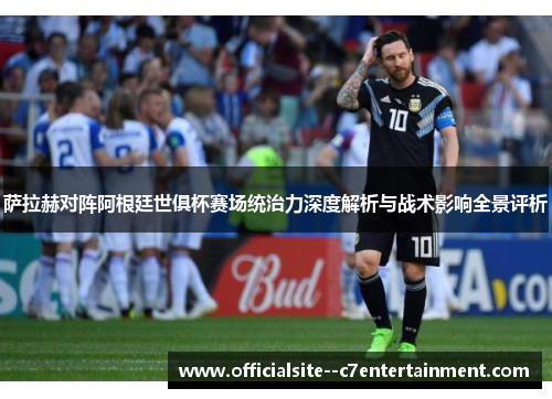 萨拉赫对阵阿根廷世俱杯赛场统治力深度解析与战术影响全景评析