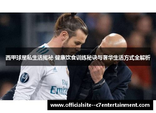 西甲球星私生活揭秘 健康饮食训练秘诀与奢华生活方式全解析