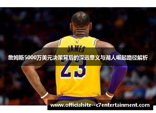 詹姆斯5000万美元决策背后的深远意义与湖人崛起路径解析