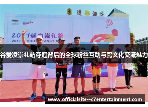 谷爱凌崇礼站夺冠背后的全球粉丝互动与跨文化交流魅力