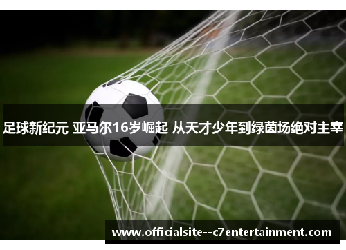 足球新纪元 亚马尔16岁崛起 从天才少年到绿茵场绝对主宰