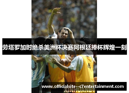 劳塔罗加时绝杀美洲杯决赛阿根廷捧杯辉煌一刻