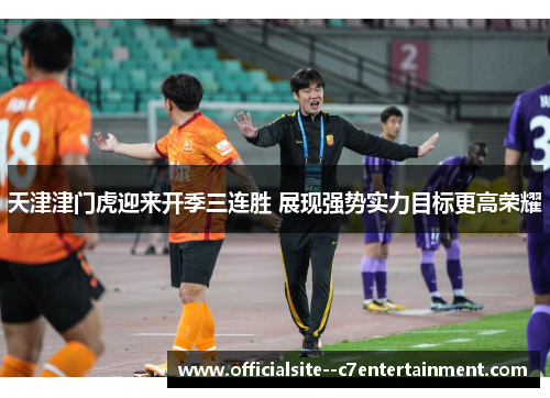 天津津门虎迎来开季三连胜 展现强势实力目标更高荣耀