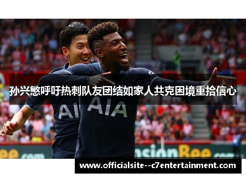 孙兴慜呼吁热刺队友团结如家人共克困境重拾信心