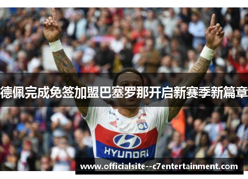 德佩完成免签加盟巴塞罗那开启新赛季新篇章