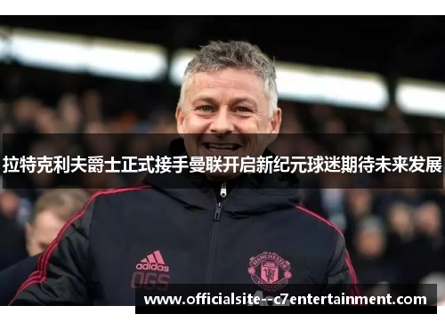 拉特克利夫爵士正式接手曼联开启新纪元球迷期待未来发展