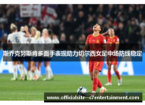 斯乔克努斯肯多面手表现助力切尔西女足中场防线稳定