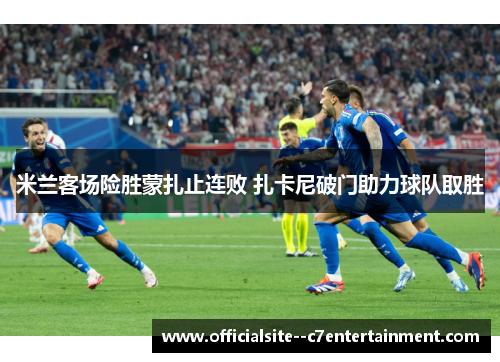 米兰客场险胜蒙扎止连败 扎卡尼破门助力球队取胜