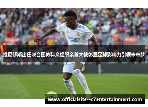 维尼修斯出任联合国教科文组织亲善大使彰显足球影响力引领未来梦