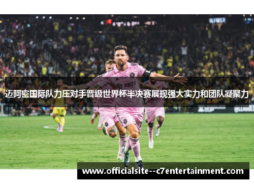迈阿密国际队力压对手晋级世界杯半决赛展现强大实力和团队凝聚力