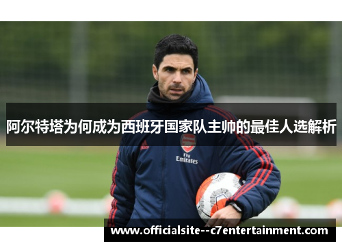 阿尔特塔为何成为西班牙国家队主帅的最佳人选解析