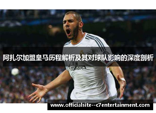 阿扎尔加盟皇马历程解析及其对球队影响的深度剖析