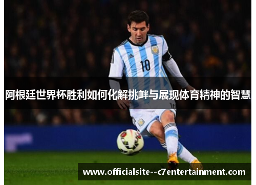 阿根廷世界杯胜利如何化解挑衅与展现体育精神的智慧