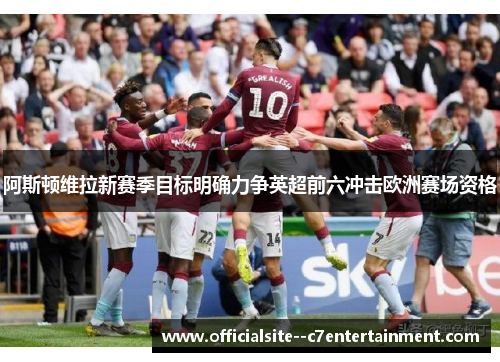 阿斯顿维拉新赛季目标明确力争英超前六冲击欧洲赛场资格