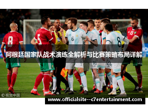 阿根廷国家队战术演练全解析与比赛策略布局详解