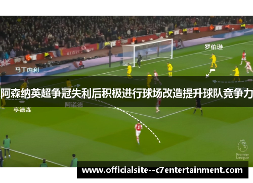 阿森纳英超争冠失利后积极进行球场改造提升球队竞争力