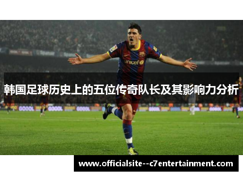韩国足球历史上的五位传奇队长及其影响力分析