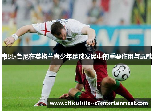 韦恩·鲁尼在英格兰青少年足球发展中的重要作用与贡献