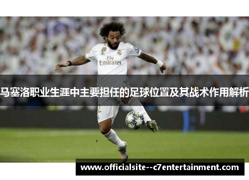 马塞洛职业生涯中主要担任的足球位置及其战术作用解析