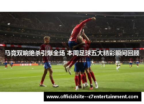 马竞双响绝杀引爆全场 本周足球五大精彩瞬间回顾