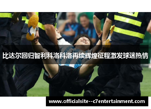 比达尔回归智利科洛科洛再续辉煌征程激发球迷热情