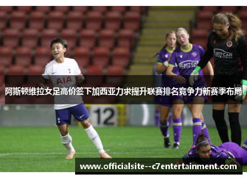 阿斯顿维拉女足高价签下加西亚力求提升联赛排名竞争力新赛季布局
