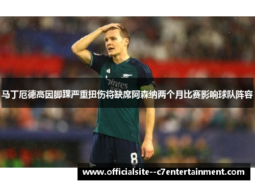 马丁厄德高因脚踝严重扭伤将缺席阿森纳两个月比赛影响球队阵容