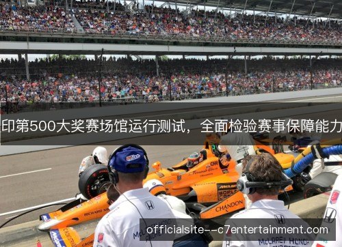 印第500大奖赛场馆运行测试，全面检验赛事保障能力