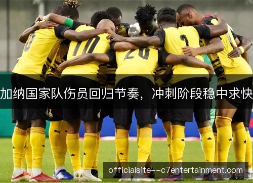 加纳国家队伤员回归节奏，冲刺阶段稳中求快