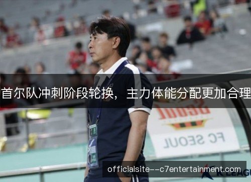 首尔队冲刺阶段轮换，主力体能分配更加合理