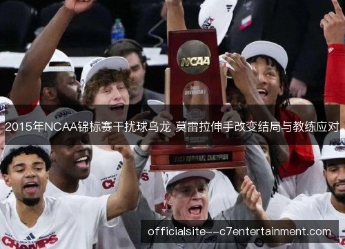 2015年NCAA锦标赛干扰球乌龙 莫雷拉伸手改变结局与教练应对